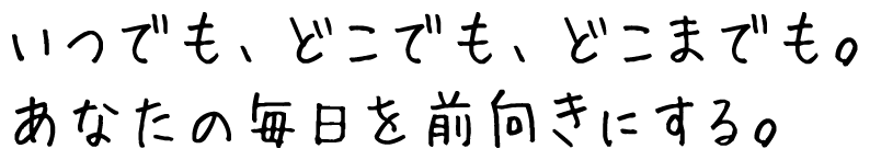 いつでも、どこでも、どこまでも。あなたの毎日を前向きにする。